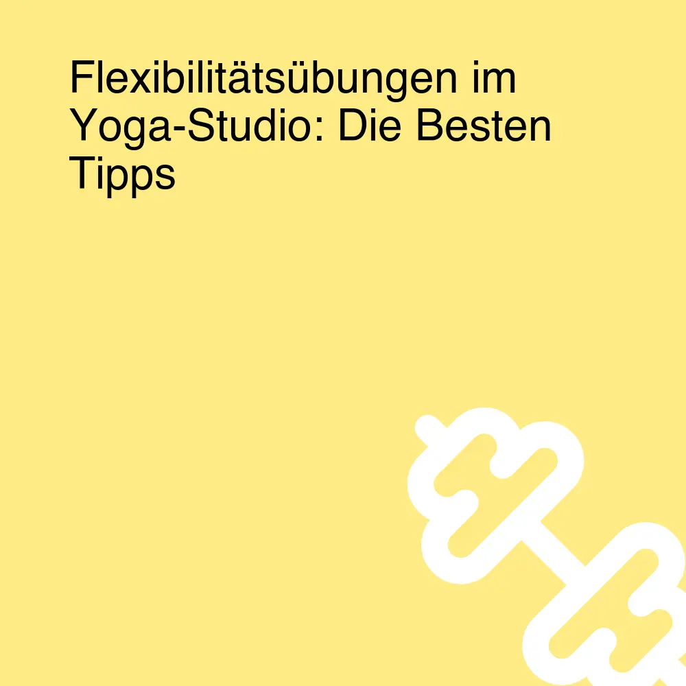 Flexibilitätsübungen im Yoga-Studio: Die Besten Tipps