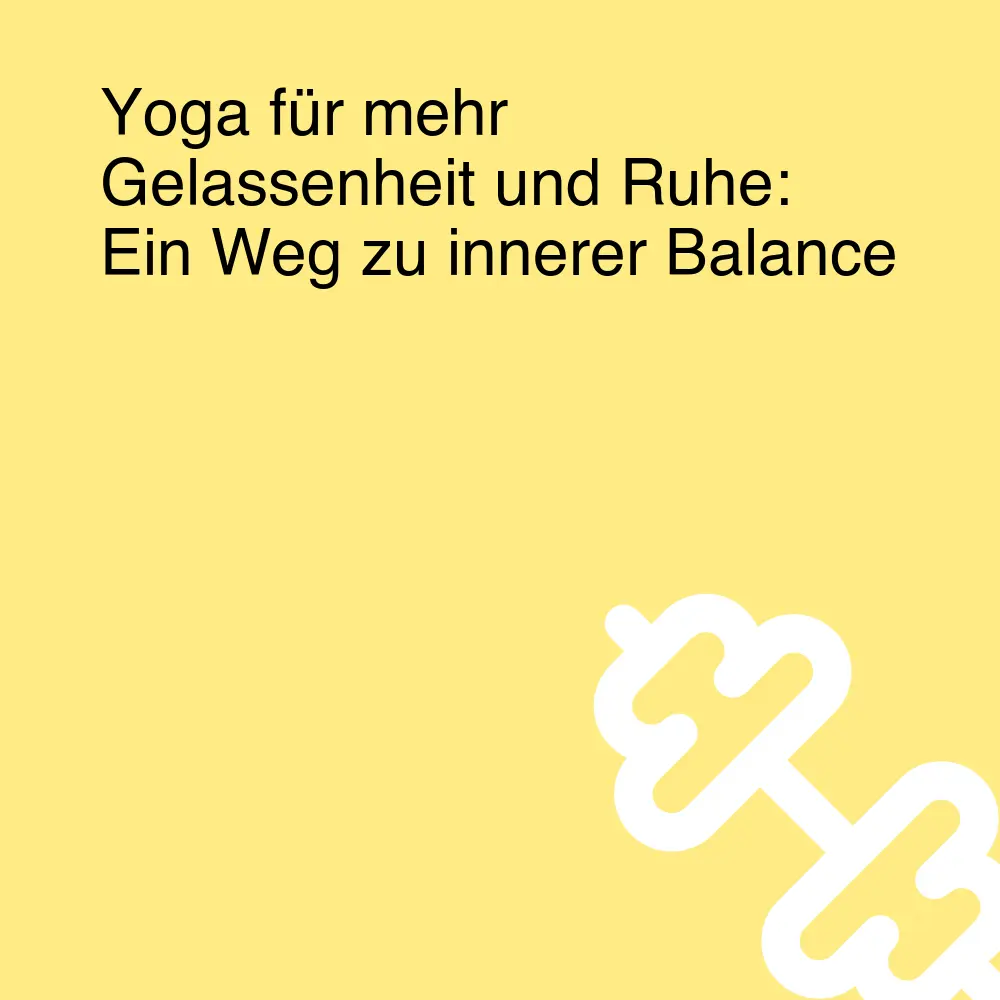 Yoga für mehr Gelassenheit und Ruhe: Ein Weg zu innerer Balance