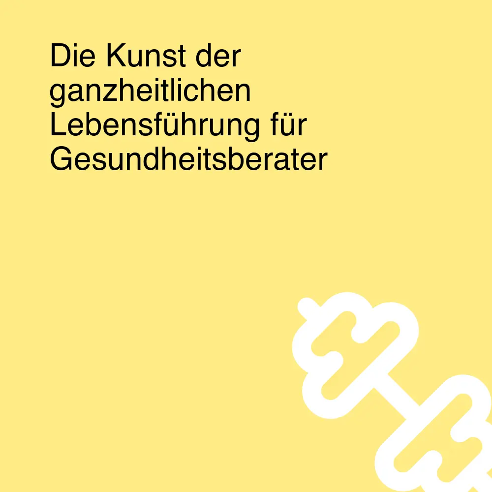 Die Kunst der ganzheitlichen Lebensführung für Gesundheitsberater Die Kunst der ganzheitlichen Lebensführung für Gesundheitsberater