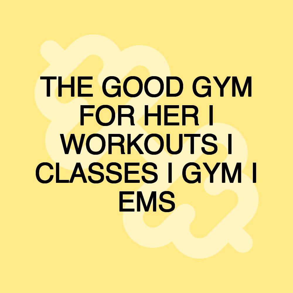 THE GOOD GYM FOR HER I WORKOUTS I CLASSES I GYM I EMS