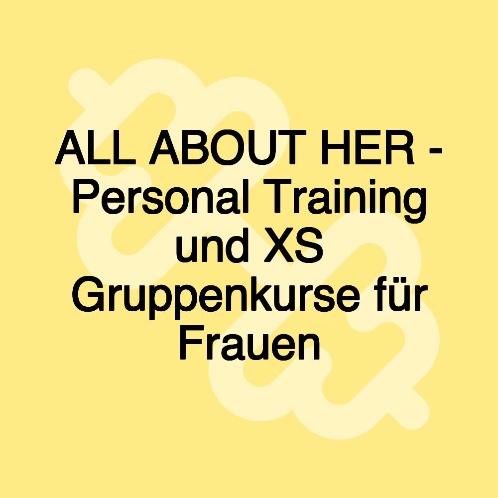 ALL ABOUT HER - Personal Training und XS Gruppenkurse für Frauen