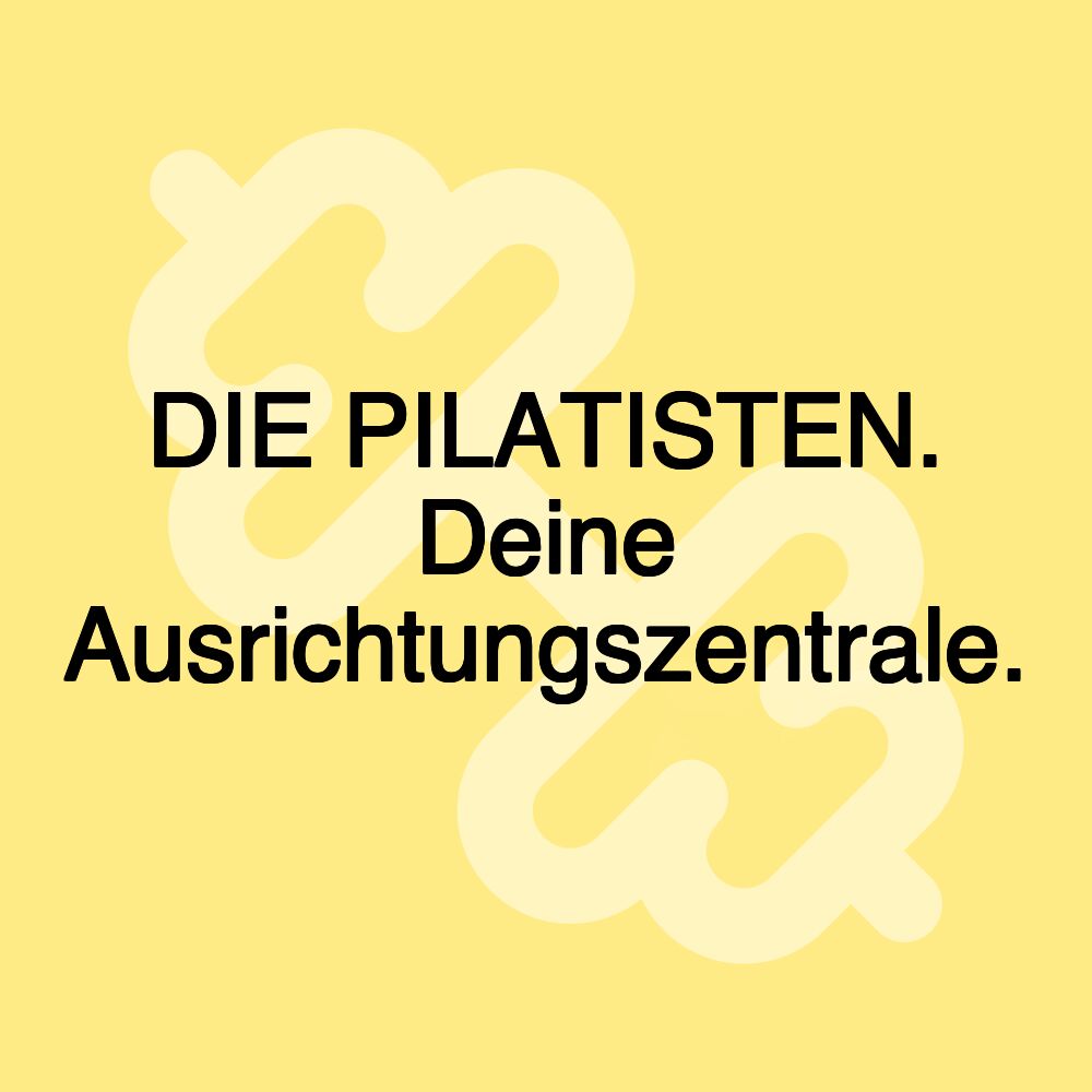 DIE PILATISTEN. Deine Ausrichtungszentrale.