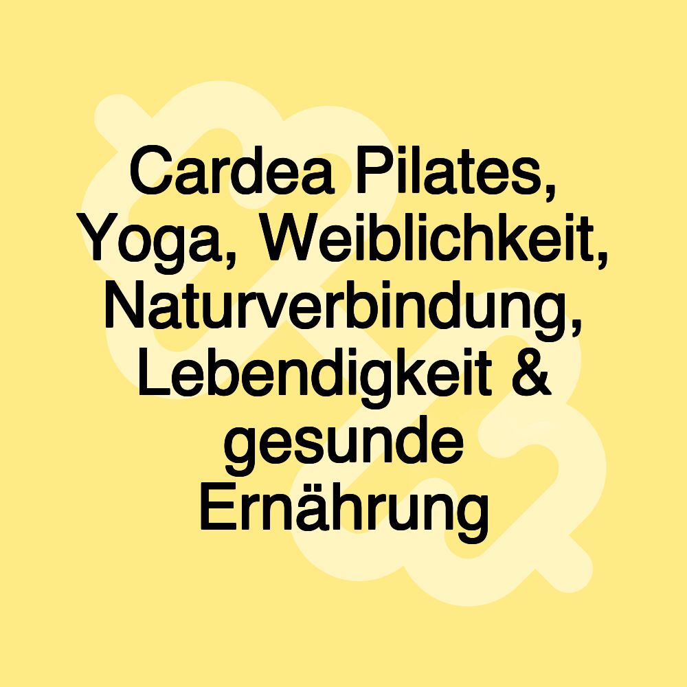 Cardea Pilates, Yoga, Weiblichkeit, Naturverbindung, Lebendigkeit & gesunde Ernährung