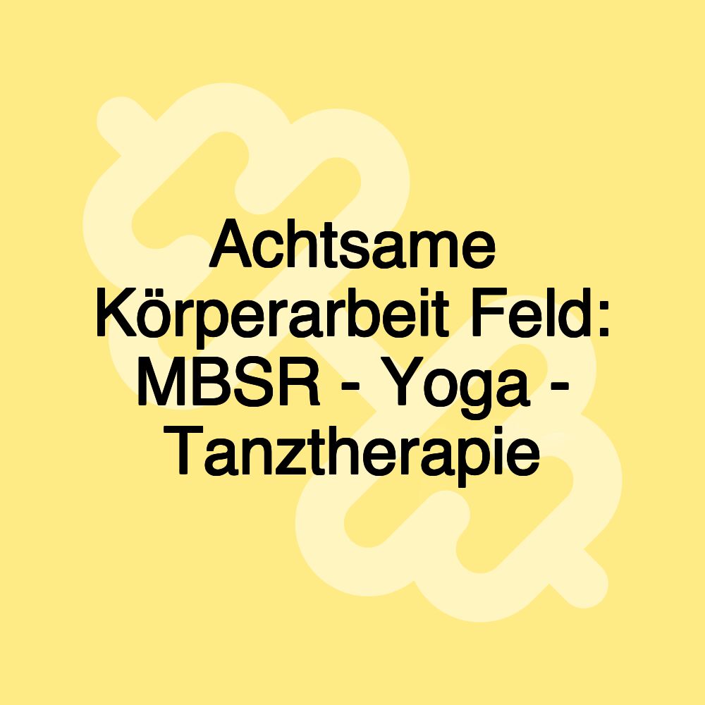 Achtsame Körperarbeit Feld: MBSR - Yoga - Tanztherapie