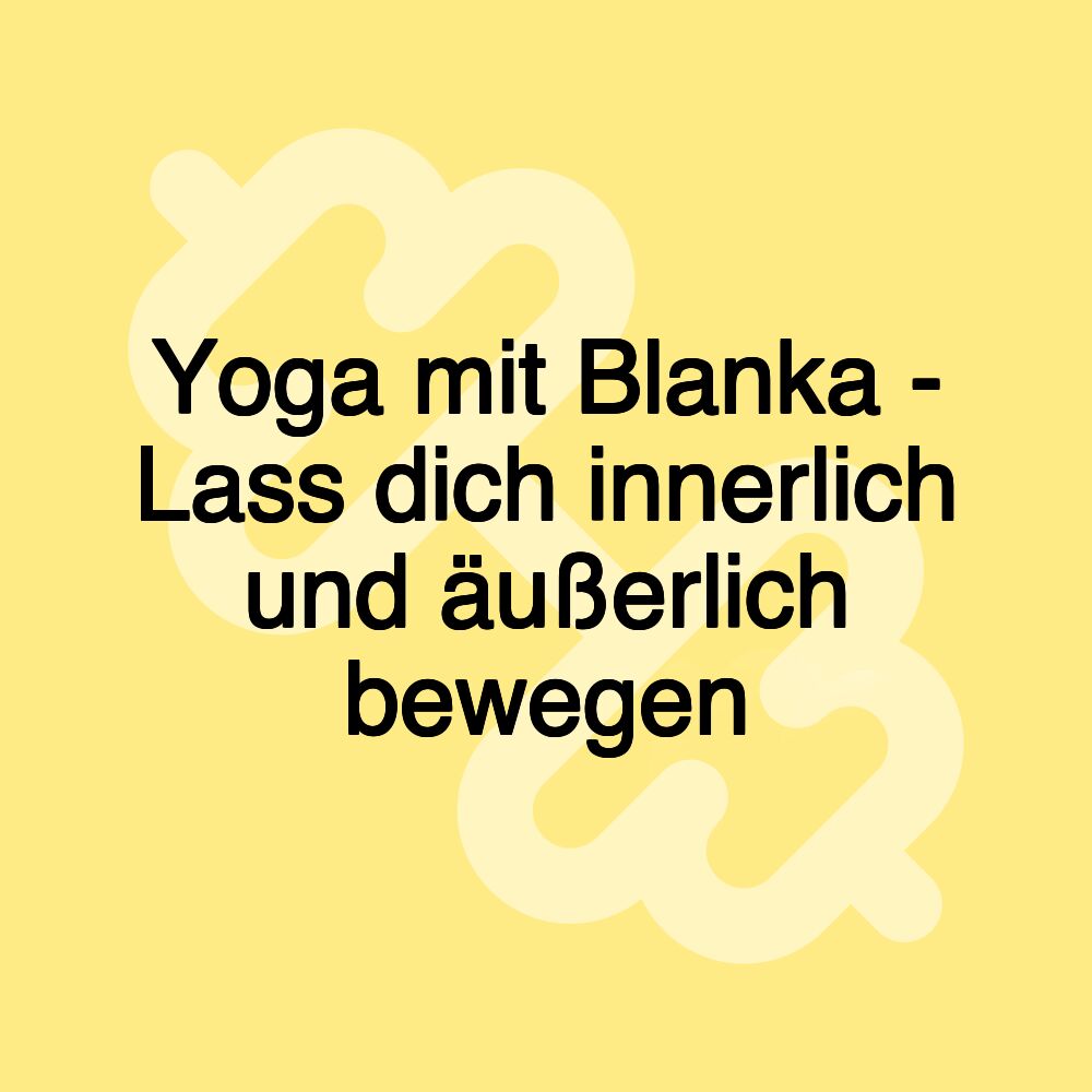 Yoga mit Blanka - Lass dich innerlich und äußerlich bewegen