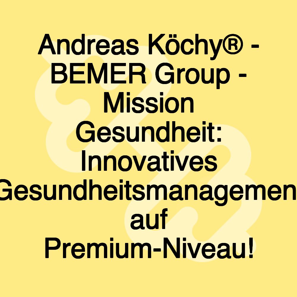 Andreas Köchy® - BEMER Group - Mission Gesundheit: Innovatives Gesundheitsmanagement auf Premium-Niveau!