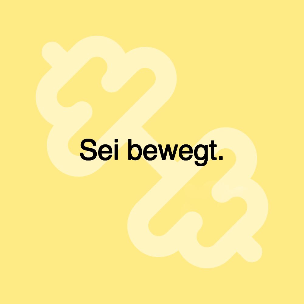 Sei bewegt.