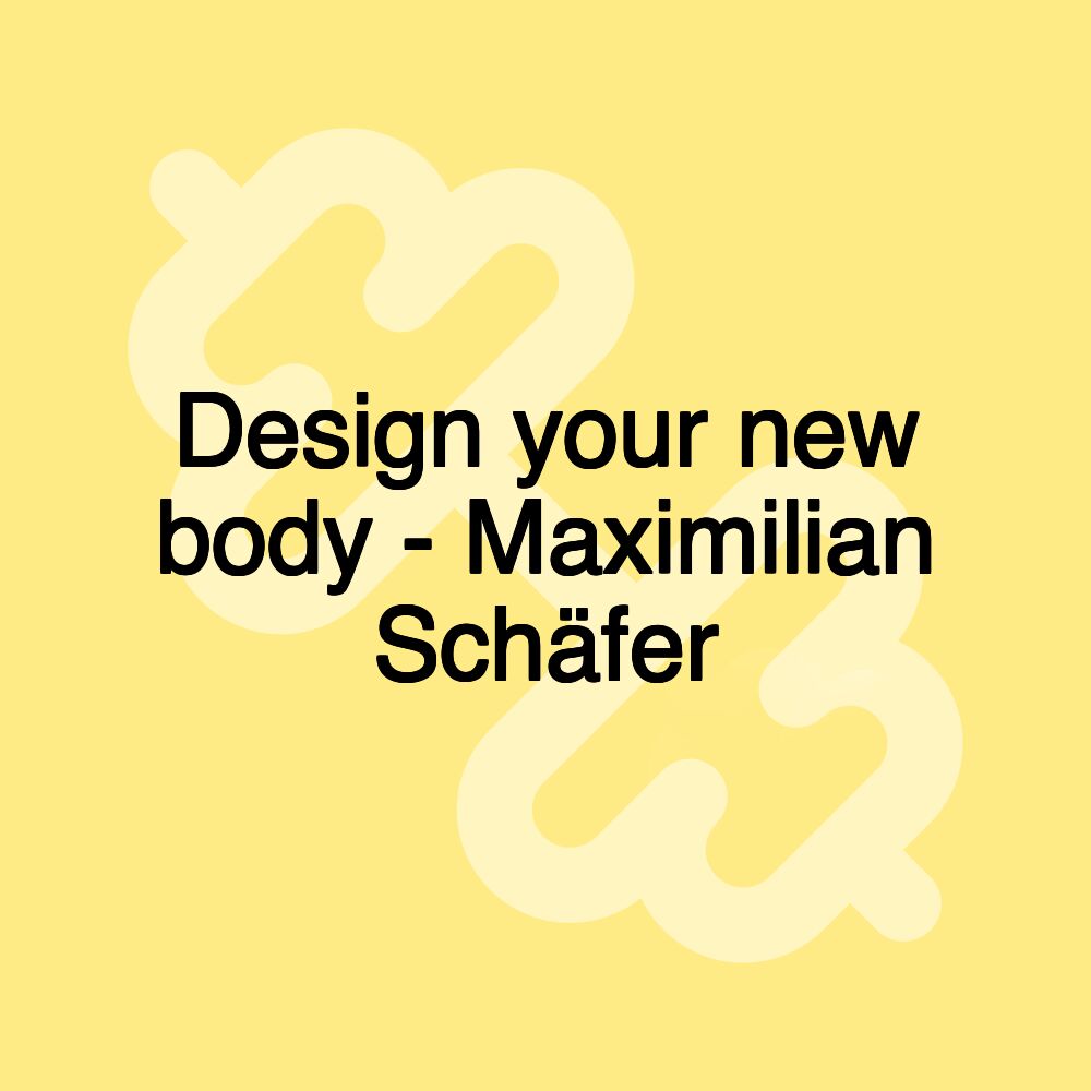 Design your new body - Maximilian Schäfer