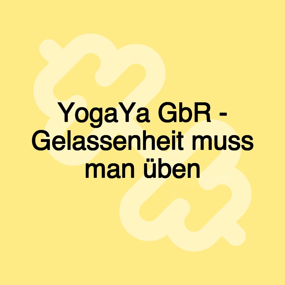 YogaYa GbR - Gelassenheit muss man üben