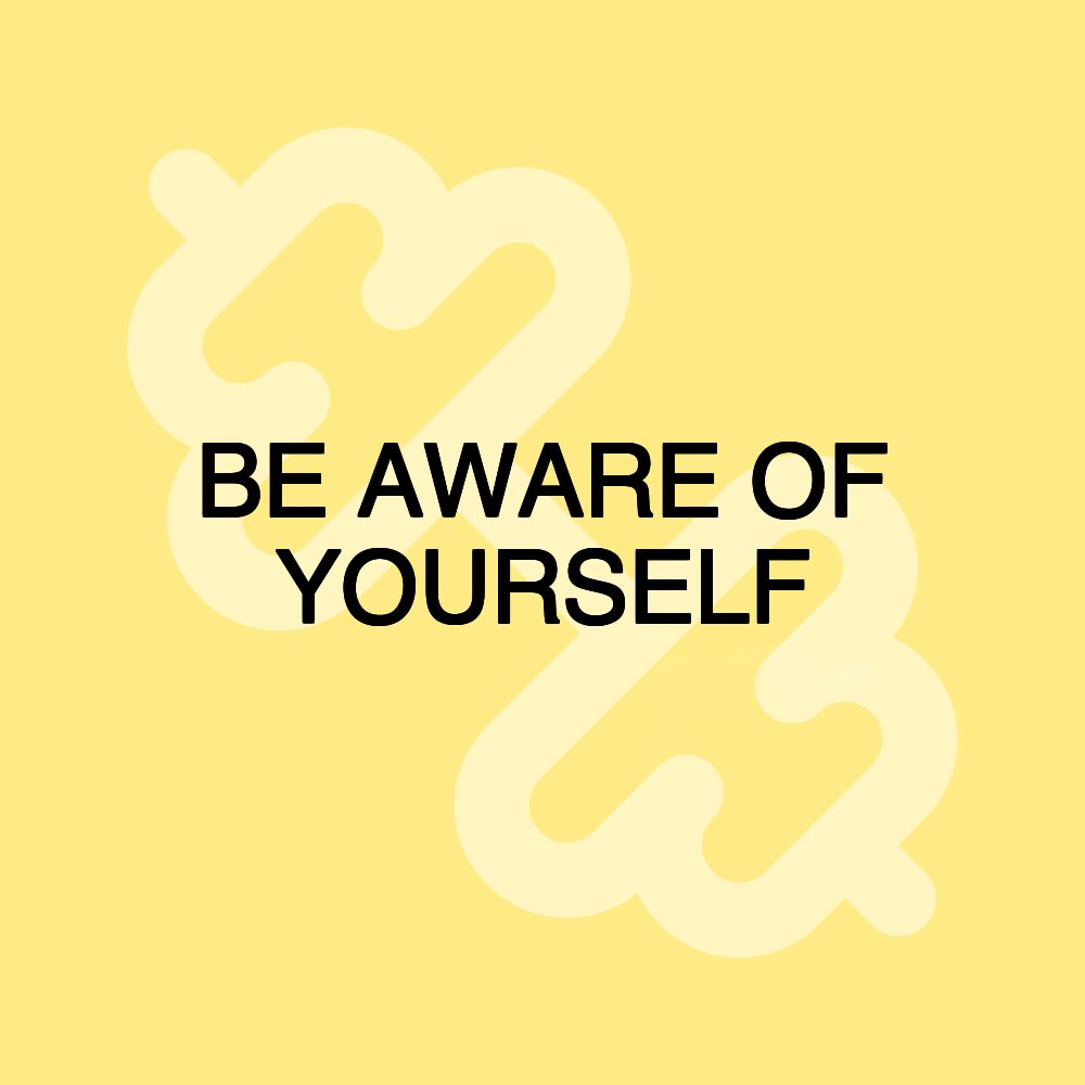 BE AWARE OF YOURSELF