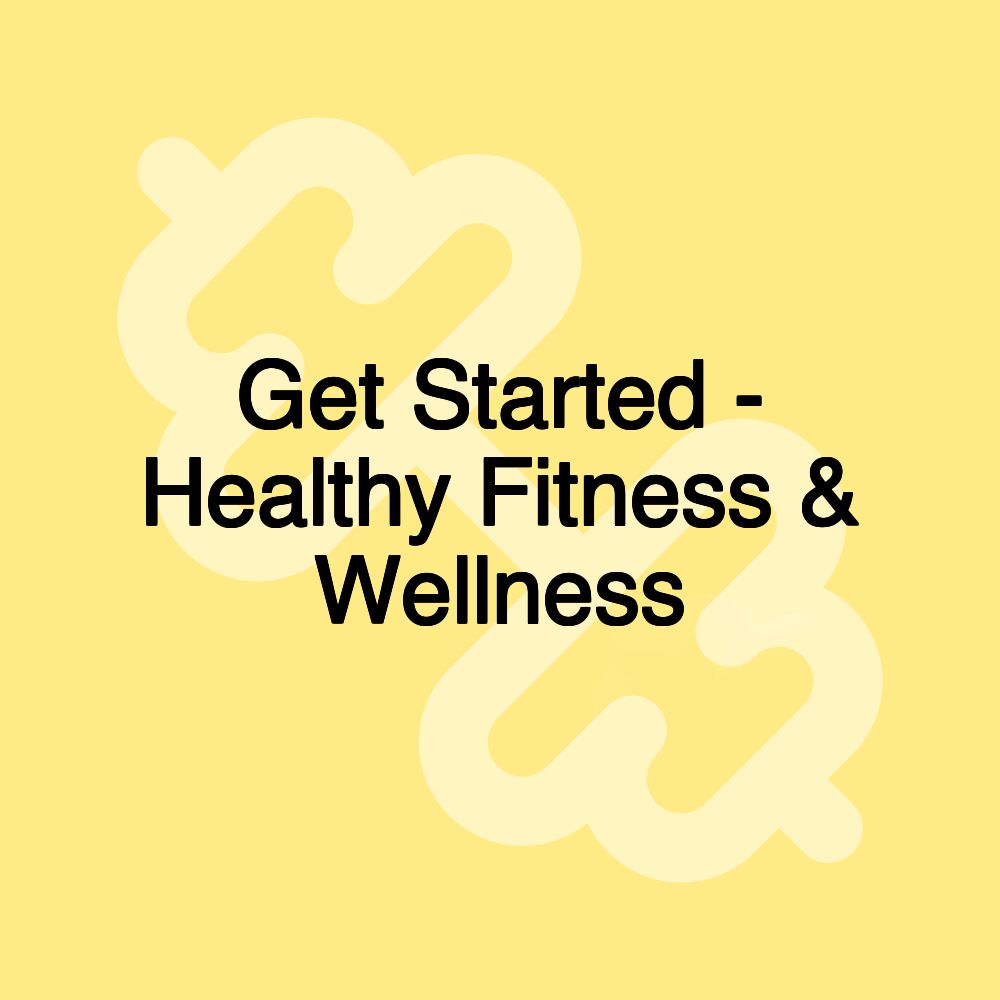 Get Started - Healthy Fitness & Wellness