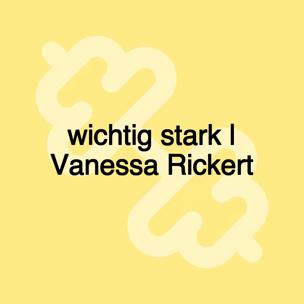 wichtig stark | Vanessa Rickert