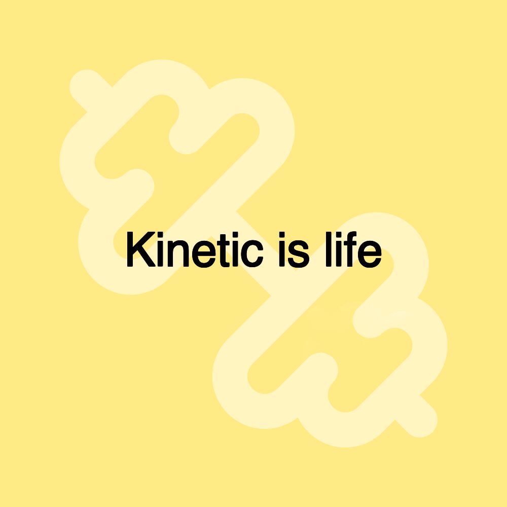 Kinetic is life