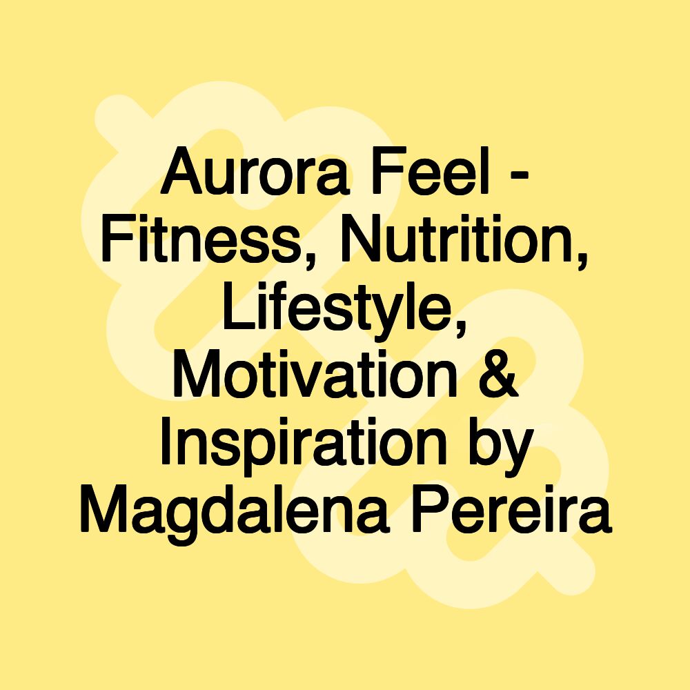 Aurora Feel - Fitness, Nutrition, Lifestyle, Motivation & Inspiration by Magdalena Pereira