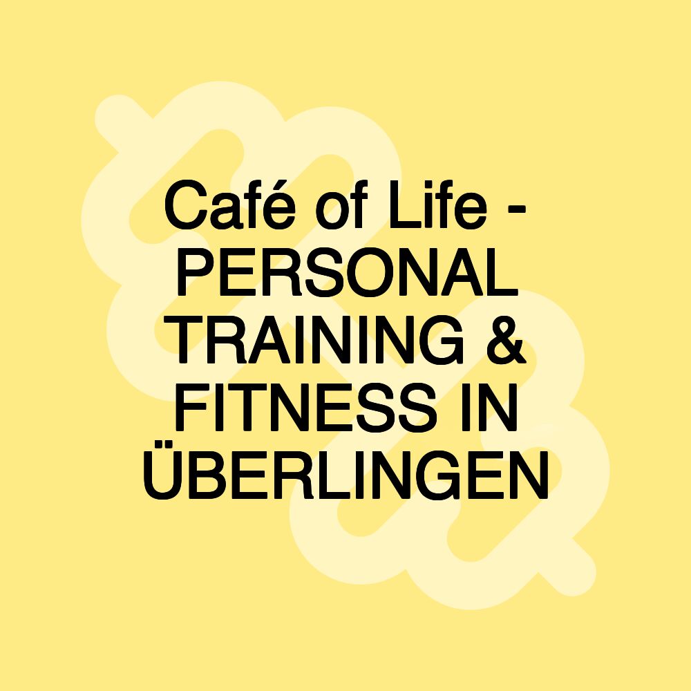 Café of Life - PERSONAL TRAINING & FITNESS IN ÜBERLINGEN