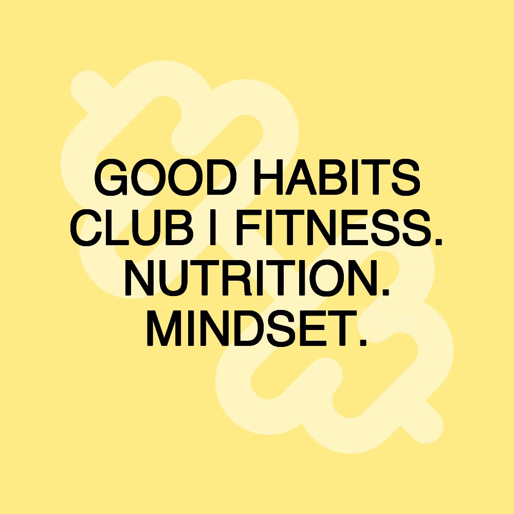 GOOD HABITS CLUB | FITNESS. NUTRITION. MINDSET.