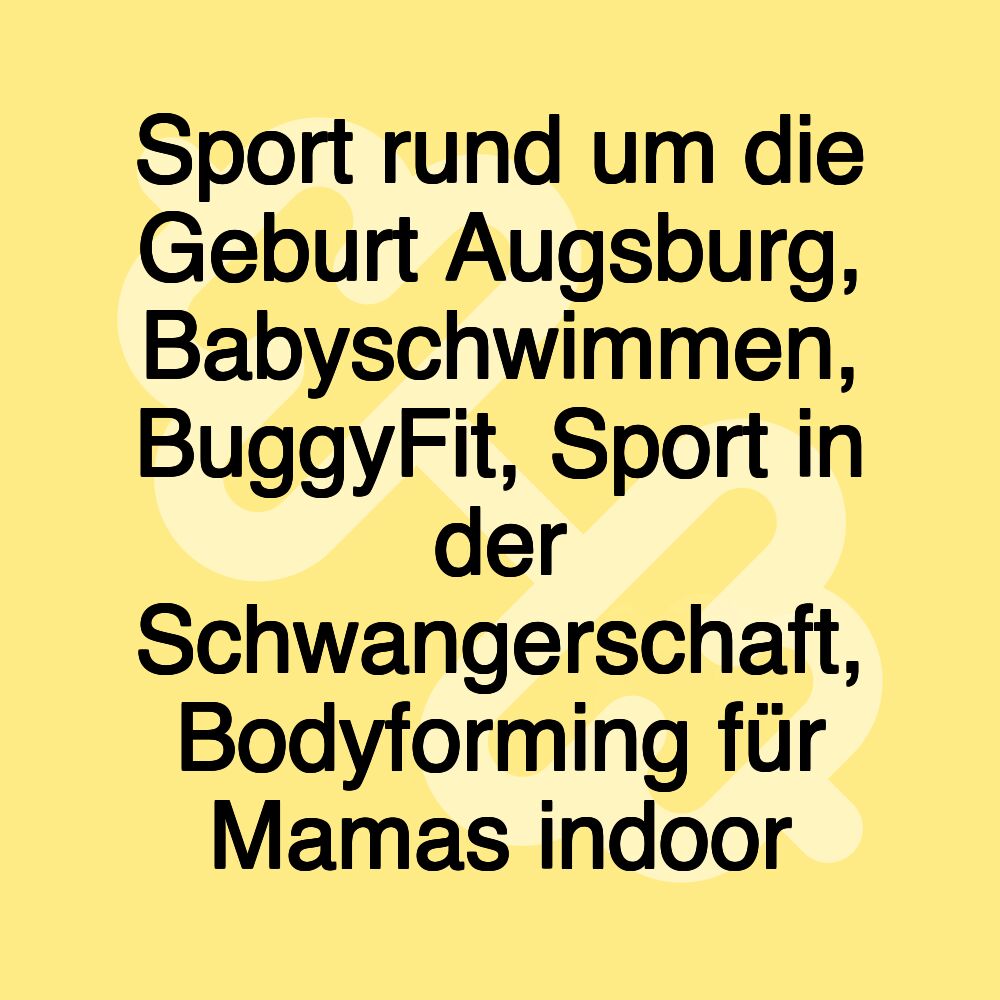 Sport rund um die Geburt Augsburg, Babyschwimmen, BuggyFit, Sport in der Schwangerschaft, Bodyforming für Mamas indoor