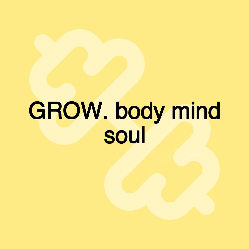 GROW. body mind soul