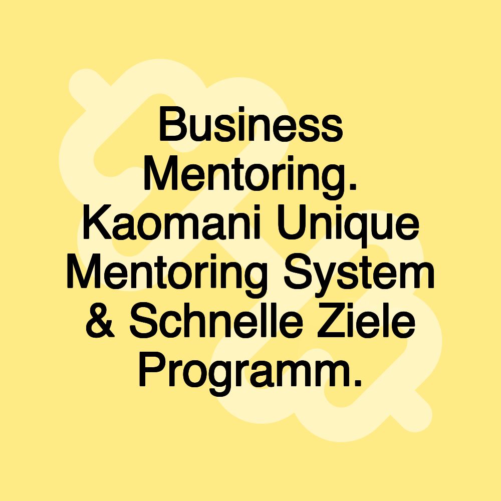 Business Mentoring. Kaomani Unique Mentoring System & Schnelle Ziele Programm.