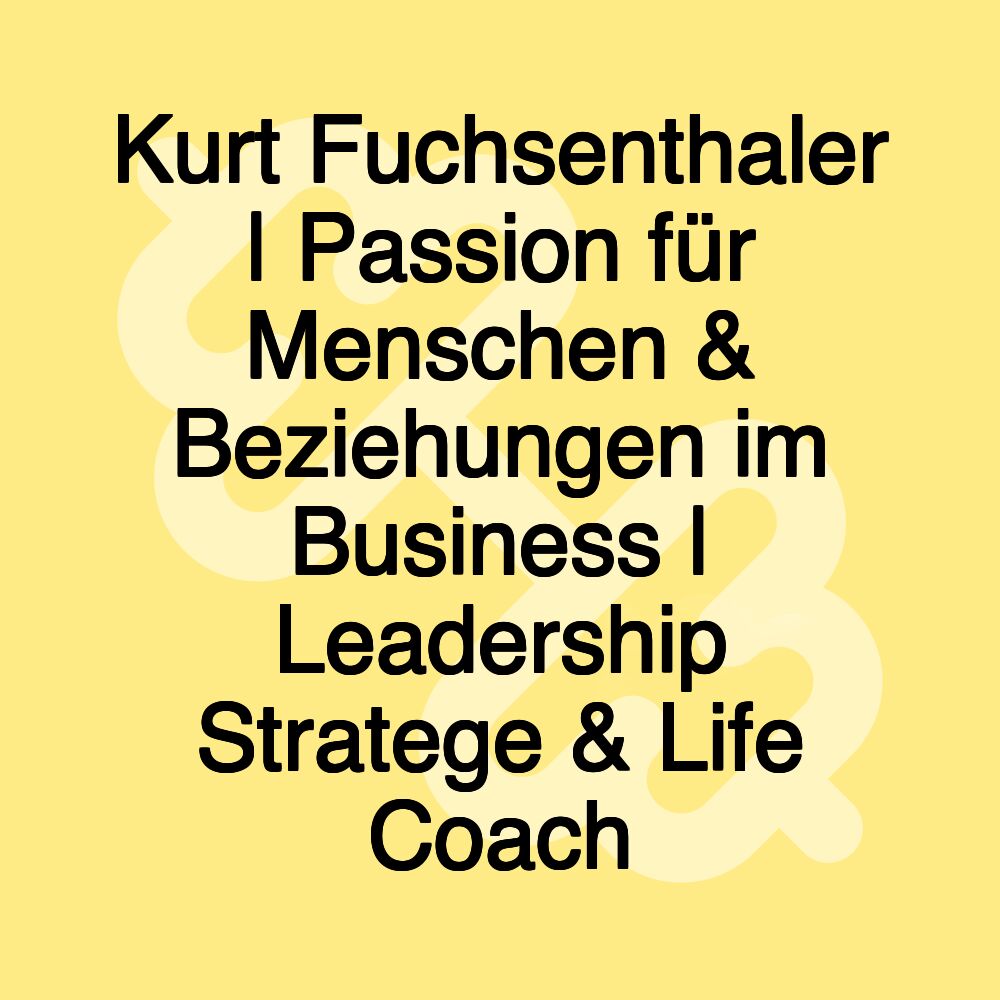 Kurt Fuchsenthaler | Passion für Menschen & Beziehungen im Business | Leadership Stratege & Life Coach