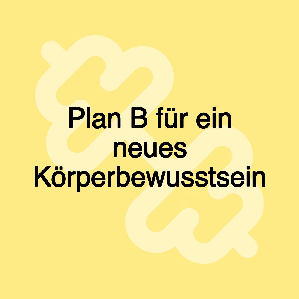 Plan B für ein neues Körperbewusstsein